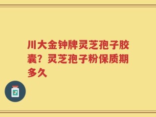 川大金钟牌灵芝孢子胶囊？灵芝孢子粉保质期多久