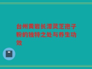 台州黄岩长潭灵芝孢子粉的独特之处与养生功效