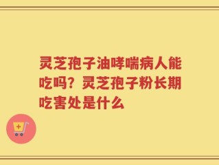 灵芝孢子油哮喘病人能吃吗？灵芝孢子粉长期吃害处是什么