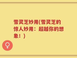 雪灵芝妙用(雪灵芝的惊人妙用：超越你的想象！)
