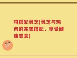 鸡搭配灵芝(灵芝与鸡肉的完美搭配，享受健康美食)