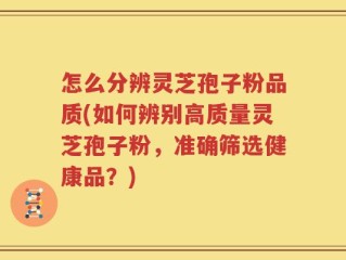 怎么分辨灵芝孢子粉品质(如何辨别高质量灵芝孢子粉，准确筛选健康品？)
