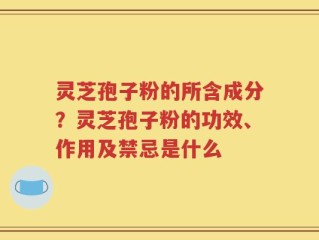 灵芝孢子粉的所含成分？灵芝孢子粉的功效、作用及禁忌是什么