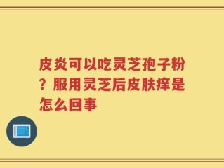 皮炎可以吃灵芝孢子粉？服用灵芝后皮肤痒是怎么回事