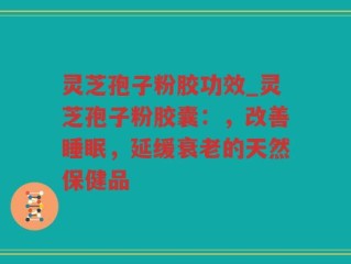 灵芝孢子粉胶功效_灵芝孢子粉胶囊：，改善睡眠，延缓衰老的天然保健品