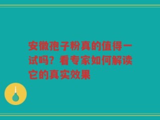 安徽孢子粉真的值得一试吗？看专家如何解读它的真实效果