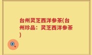 台州灵芝西洋参茶(台州珍品：灵芝西洋参茶)