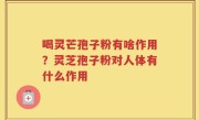 喝灵芒孢子粉有啥作用？灵芝孢子粉对人体有什么作用