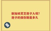 新加坡灵芝孢子入境？孢子的保存期是多久