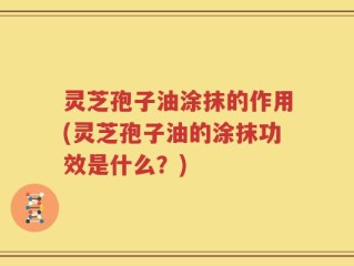 灵芝孢子油涂抹的作用(灵芝孢子油的涂抹功效是什么？)