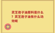 灵芝孢子油原料是什么？灵芝孢子油有什么功效呢
