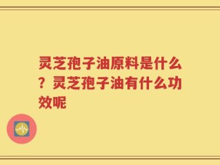 灵芝孢子油原料是什么？灵芝孢子油有什么功效呢