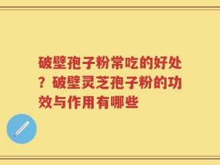 破壁孢子粉常吃的好处？破壁灵芝孢子粉的功效与作用有哪些