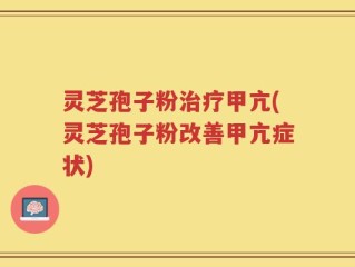 灵芝孢子粉治疗甲亢(灵芝孢子粉改善甲亢症状)