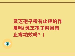 灵芝孢子粉有止疼的作用吗(灵芝孢子粉具有止疼功效吗？)