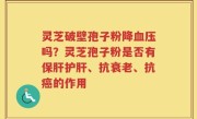 灵芝破壁孢子粉降血压吗？灵芝孢子粉是否有保肝护肝、抗衰老、抗癌的作用
