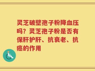 灵芝破壁孢子粉降血压吗？灵芝孢子粉是否有保肝护肝、抗衰老、抗癌的作用