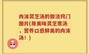 肉沫灵芝汤的做法窍门图片(用美味灵芝煮汤，营养口感鲜美的肉沫汤！)