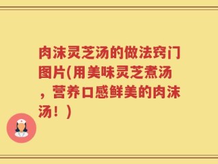 肉沫灵芝汤的做法窍门图片(用美味灵芝煮汤，营养口感鲜美的肉沫汤！)