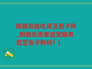 膀胱炎能吃灵芝孢子粉_膀胱炎患者适宜服用灵芝孢子粉吗？)