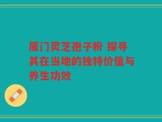 厦门灵芝孢子粉 探寻其在当地的独特价值与养生功效