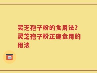 灵芝孢子粉的食用法？灵芝孢子粉正确食用的用法