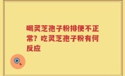 喝灵芝孢子粉排便不正常？吃灵芝孢子粉有何反应