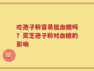 吃孢子粉容易低血糖吗？灵芝孢子粉对血糖的影响