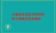 不破壁灵芝孢子粉的特性与健康价值全解析