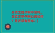 赤灵芝孢子粉不苦吗_赤灵芝孢子粉口感如何？是否带有苦味？)