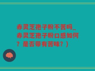 赤灵芝孢子粉不苦吗_赤灵芝孢子粉口感如何？是否带有苦味？)