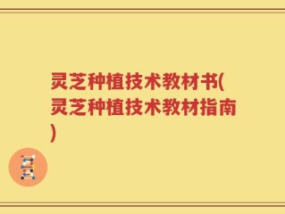 灵芝种植技术教材书(灵芝种植技术教材指南)