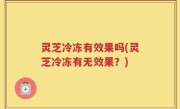 灵芝冷冻有效果吗(灵芝冷冻有无效果？)