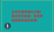 去灵芝基地游玩文案(探访灵芝基地：发现神秘蘑菇背后的故事)