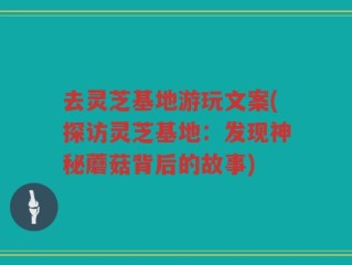 去灵芝基地游玩文案(探访灵芝基地：发现神秘蘑菇背后的故事)