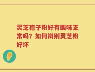 灵芝孢子粉好有酸味正常吗？如何辨别灵芝粉好坏
