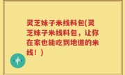 灵芝妹子米线料包(灵芝妹子米线料包，让你在家也能吃到地道的米线！)