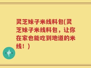 灵芝妹子米线料包(灵芝妹子米线料包，让你在家也能吃到地道的米线！)