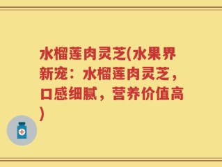 水榴莲肉灵芝(水果界新宠：水榴莲肉灵芝，口感细腻，营养价值高)