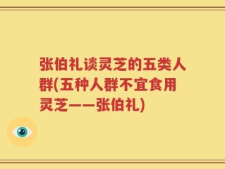 张伯礼谈灵芝的五类人群(五种人群不宜食用灵芝——张伯礼)