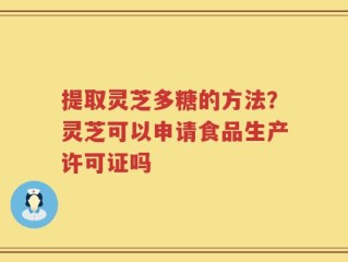 提取灵芝多糖的方法？灵芝可以申请食品生产许可证吗