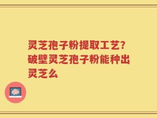灵芝孢子粉提取工艺？破壁灵芝孢子粉能种出灵芝么
