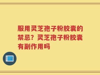 服用灵芝孢子粉胶囊的禁忌？灵芝孢子粉胶囊有副作用吗