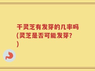 干灵芝有发芽的几率吗(灵芝是否可能发芽？)