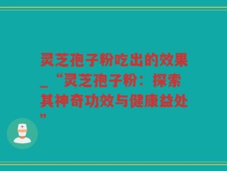 灵芝孢子粉吃出的效果_“灵芝孢子粉：探索其神奇功效与健康益处”