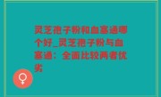 灵芝孢子粉和血塞通哪个好_灵芝孢子粉与血塞通：全面比较两者优劣