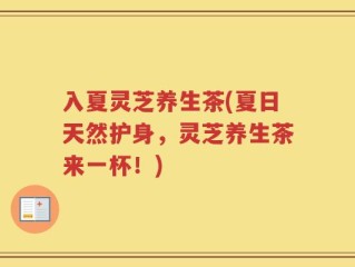 入夏灵芝养生茶(夏日天然护身，灵芝养生茶来一杯！)