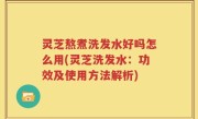 灵芝熬煮洗发水好吗怎么用(灵芝洗发水：功效及使用方法解析)
