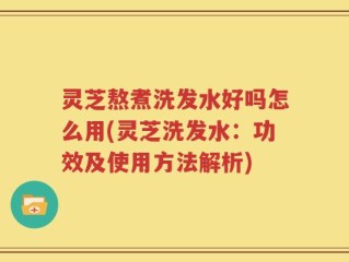 灵芝熬煮洗发水好吗怎么用(灵芝洗发水：功效及使用方法解析)