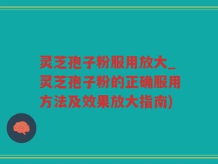 灵芝孢子粉服用放大_灵芝孢子粉的正确服用方法及效果放大指南)